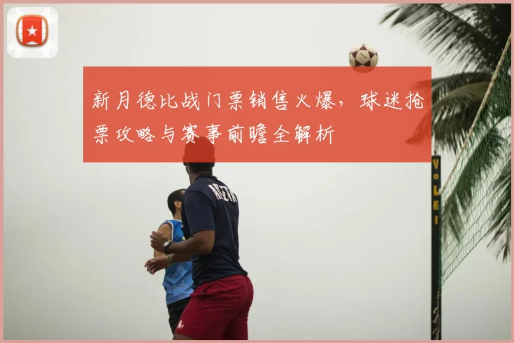 新月德比战门票销售火爆，球迷抢票攻略与赛事前瞻全解析
