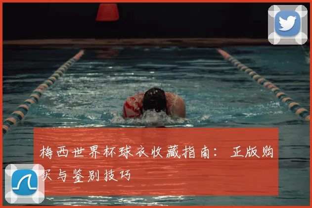 梅西世界杯球衣收藏指南：正版购买与鉴别技巧