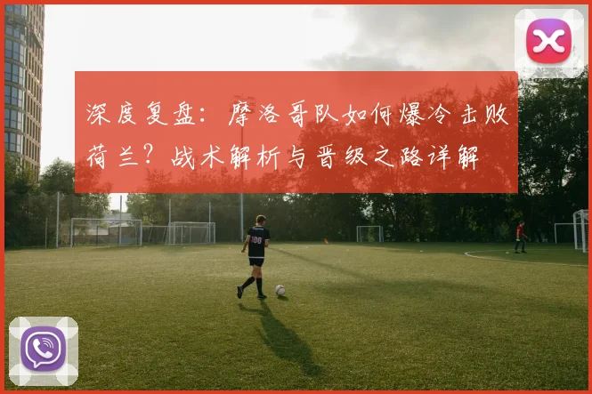 深度复盘：摩洛哥队如何爆冷击败荷兰？战术解析与晋级之路详解