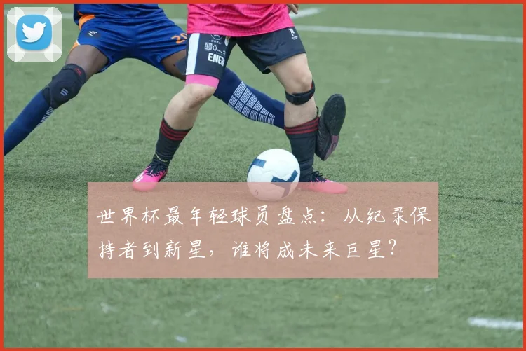 世界杯最年轻球员盘点：从纪录保持者到新星，谁将成未来巨星？
