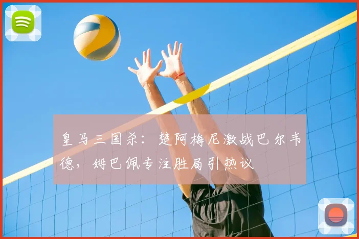 皇马三国杀：楚阿梅尼激战巴尔韦德，姆巴佩专注胜局引热议