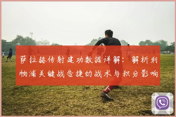 萨拉赫传射建功数据详解：解析利物浦关键战告捷的战术与积分影响