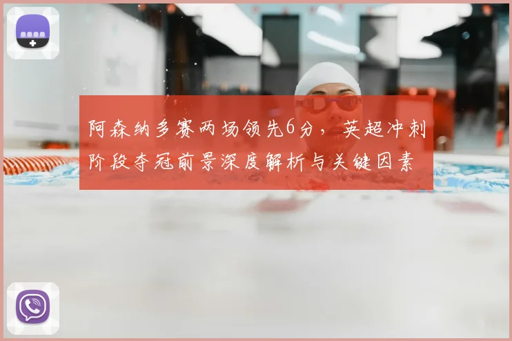 阿森纳多赛两场领先6分,英超冲刺阶段夺冠前景深度解析与关键因素盘点