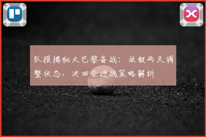 队报揭秘大巴黎备战：放假两天调整状态，次回合迎战策略解析