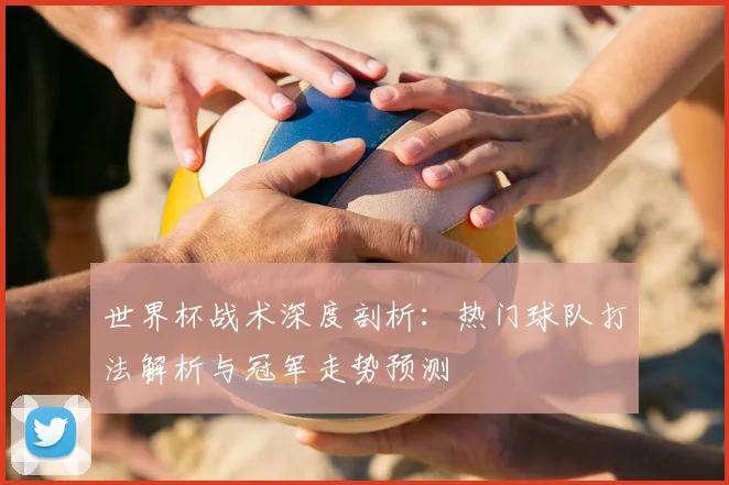 世界杯战术深度剖析：热门球队打法解析与冠军走势预测