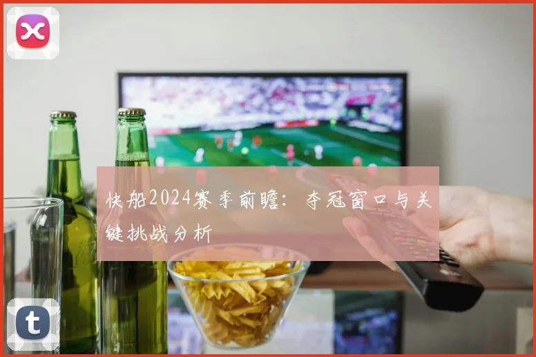 快船2024赛季前瞻：夺冠窗口与关键挑战分析