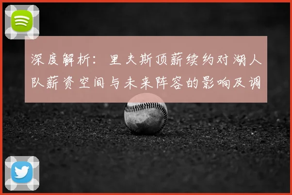 深度解析：里夫斯顶薪续约对湖人队薪资空间与未来阵容的影响及调整策略