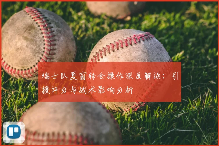瑞士队夏窗转会操作深度解读：引援评分与战术影响分析