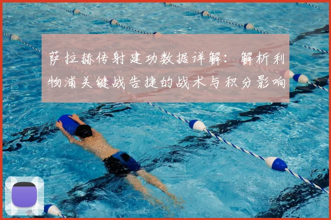 萨拉赫传射建功数据详解：解析利物浦关键战告捷的战术与积分影响