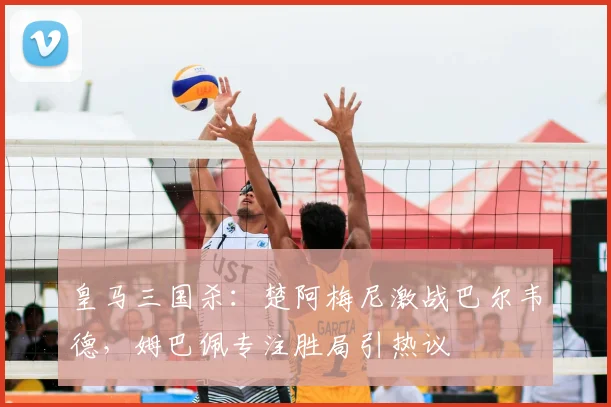 皇马三国杀：楚阿梅尼激战巴尔韦德，姆巴佩专注胜局引热议